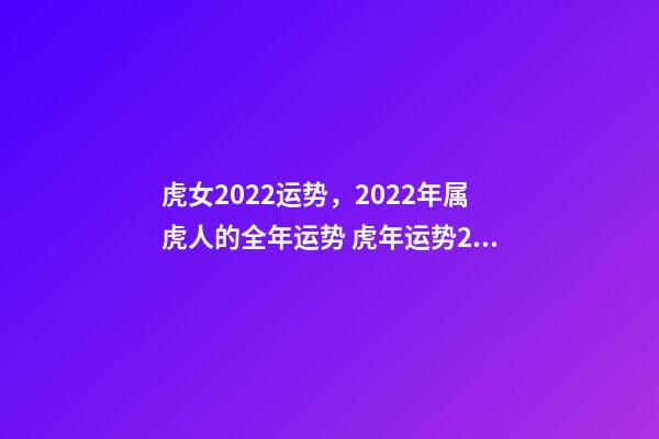 虎女2022运势，2022年属虎人的全年运势 虎年运势2022年运势属虎女-第1张-观点-玄机派